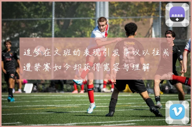 追梦在文班的表现引发争议以往或遭禁赛如今却获得宽容与理解