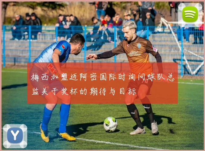 梅西加盟迈阿密国际时询问球队总监关于奖杯的期待与目标