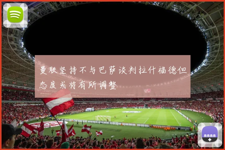 曼联坚持不与巴萨谈判拉什福德但态度或将有所调整