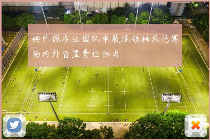 姆巴佩在法国队中展现领袖风范赛场内外皆显责任担当