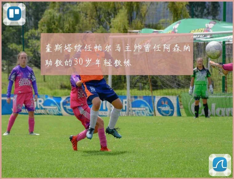 奎斯塔续任帕尔马主帅曾任阿森纳助教的30岁年轻教练