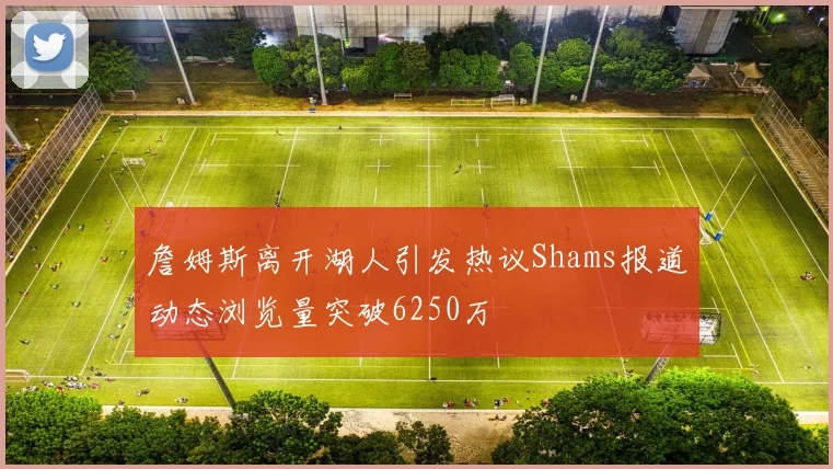 詹姆斯离开湖人引发热议Shams报道动态浏览量突破6250万
