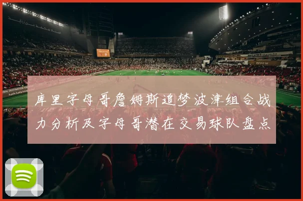 库里字母哥詹姆斯追梦波津组合战力分析及字母哥潜在交易球队盘点