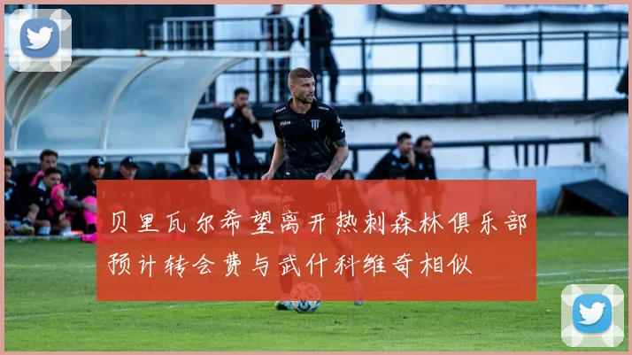 贝里瓦尔希望离开热刺森林俱乐部预计转会费与武什科维奇相似