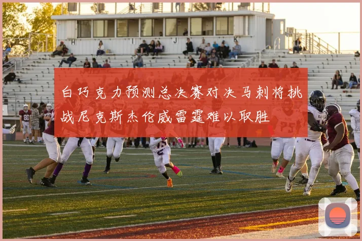 白巧克力预测总决赛对决马刺将挑战尼克斯杰伦威雷霆难以取胜