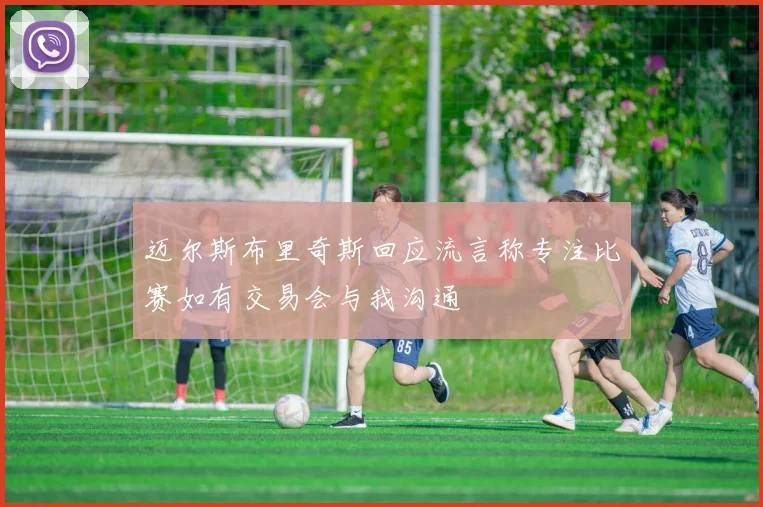 迈尔斯布里奇斯回应流言称专注比赛如有交易会与我沟通
