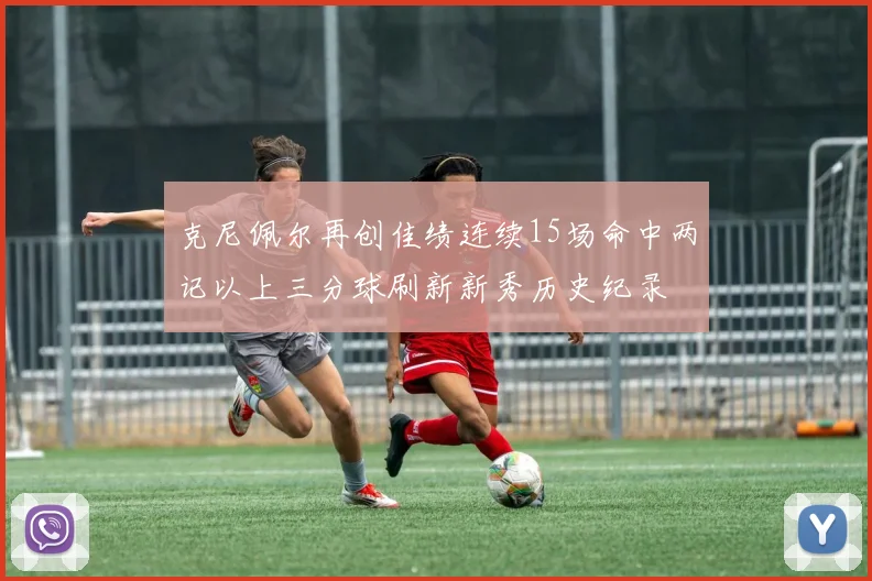 克尼佩尔再创佳绩连续15场命中两记以上三分球刷新新秀历史纪录