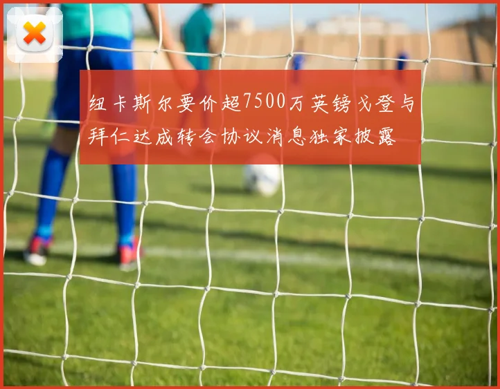 纽卡斯尔要价超7500万英镑戈登与拜仁达成转会协议消息独家披露