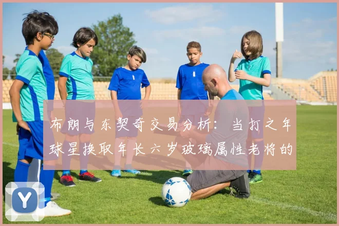 布朗与东契奇交易分析：当打之年球星换取年长六岁玻璃属性老将的利弊探讨
