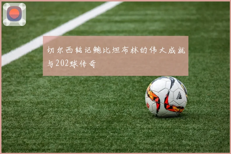 切尔西铭记鲍比坦布林的伟大成就与202球传奇