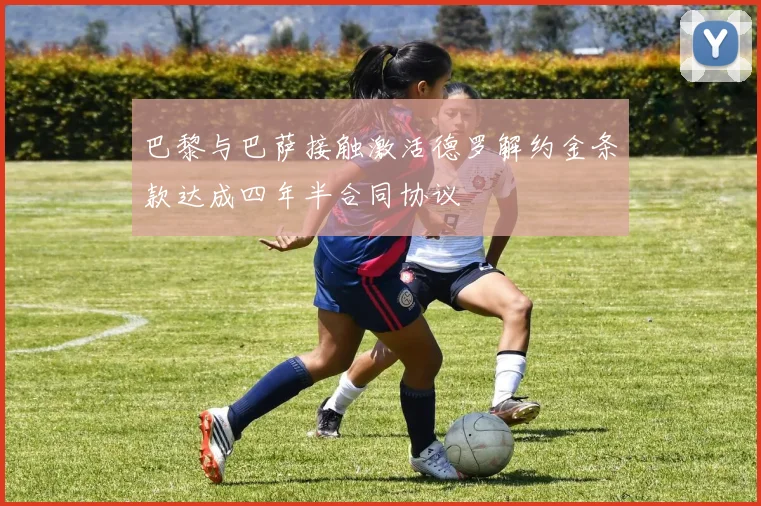巴黎与巴萨接触激活德罗解约金条款达成四年半合同协议