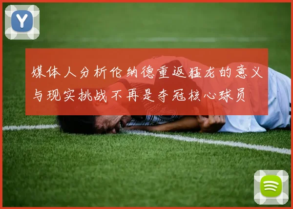 媒体人分析伦纳德重返猛龙的意义与现实挑战不再是夺冠核心球员
