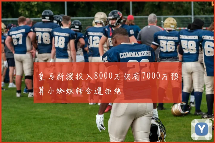 皇马新援投入8000万仍有7000万预算小蜘蛛转会遭拒绝