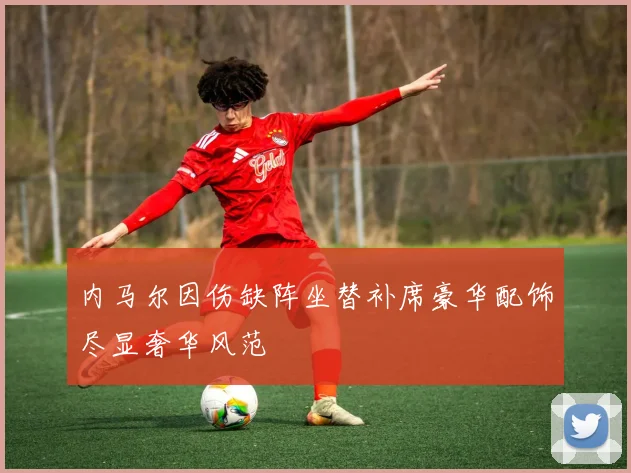 内马尔因伤缺阵坐替补席豪华配饰尽显奢华风范