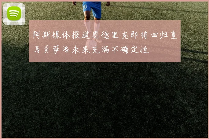 阿斯媒体报道恩德里克即将回归皇马贡萨洛未来充满不确定性
