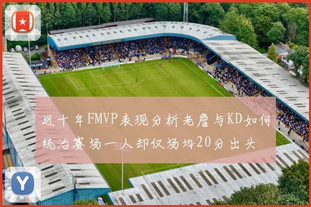 近十年FMVP表现分析老詹与KD如何统治赛场一人却仅场均20分出头