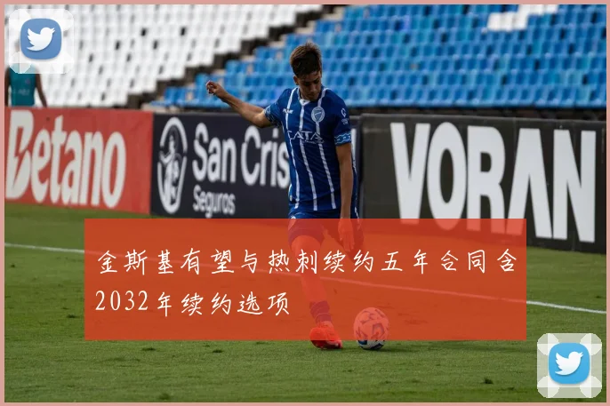 金斯基有望与热刺续约五年合同含2032年续约选项