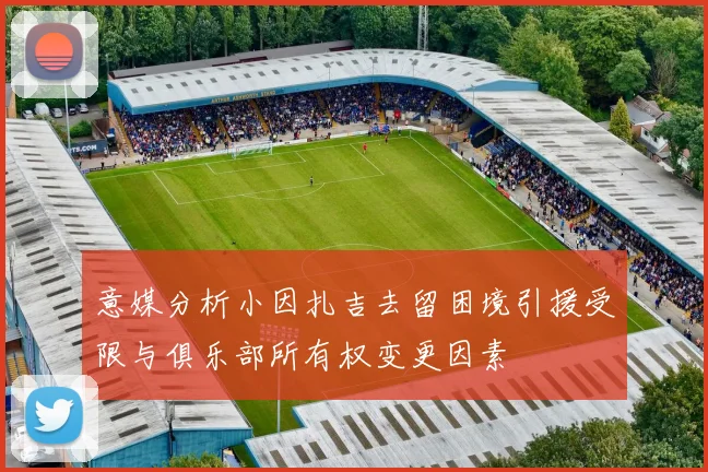 意媒分析小因扎吉去留困境引援受限与俱乐部所有权变更因素