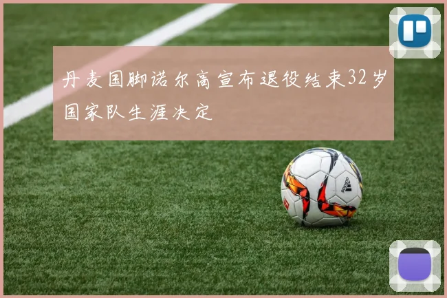 丹麦国脚诺尔高宣布退役结束32岁国家队生涯决定