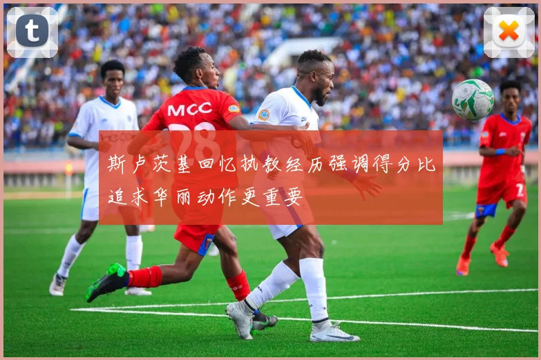 斯卢茨基回忆执教经历强调得分比追求华丽动作更重要