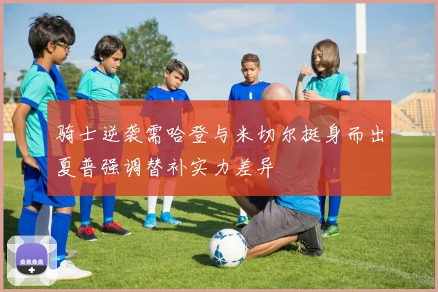 骑士逆袭需哈登与米切尔挺身而出夏普强调替补实力差异