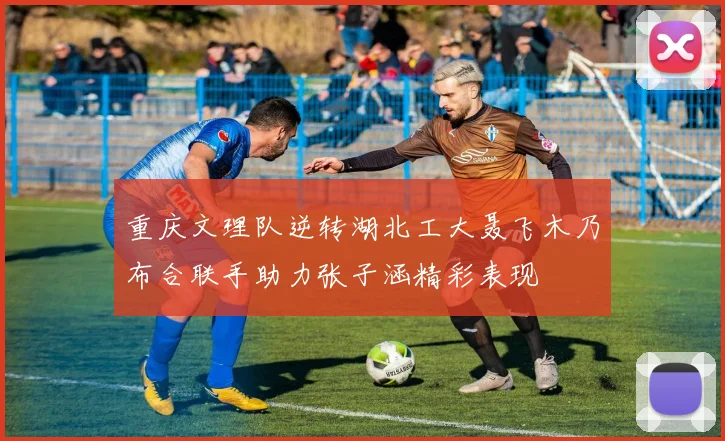 重庆文理队逆转湖北工大聂飞木乃布合联手助力张子涵精彩表现