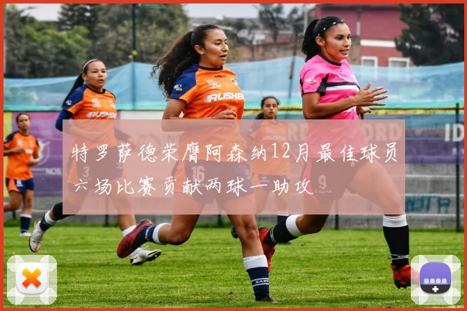 特罗萨德荣膺阿森纳12月最佳球员六场比赛贡献两球一助攻