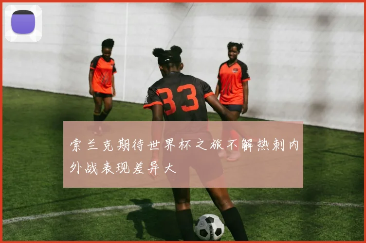 索兰克期待世界杯之旅不解热刺内外战表现差异大