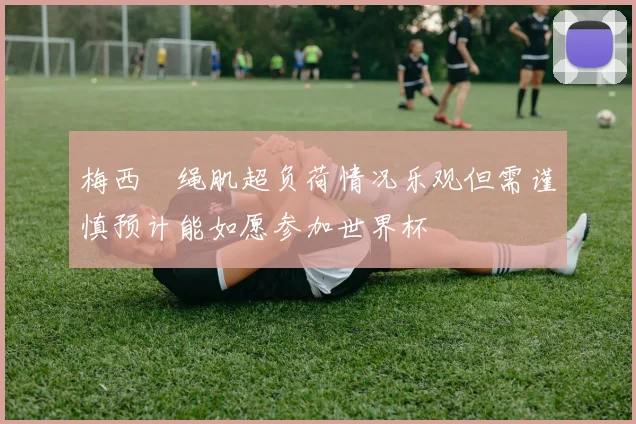 梅西腘绳肌超负荷情况乐观但需谨慎预计能如愿参加世界杯