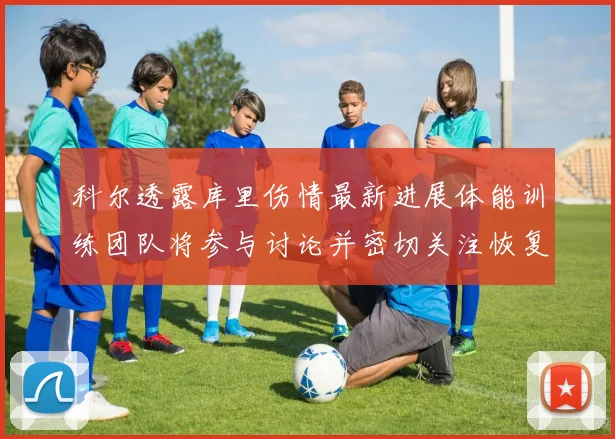 科尔透露库里伤情最新进展体能训练团队将参与讨论并密切关注恢复情况