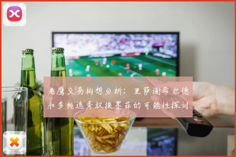 老鹰交易构想分析：里萨谢希尔德和多轮选秀权换墨菲的可能性探讨