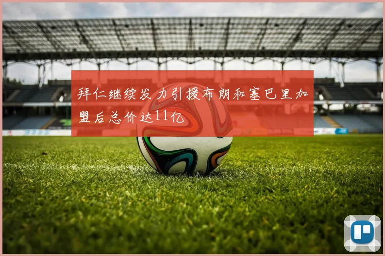 拜仁继续发力引援布朗和塞巴里加盟后总价达11亿