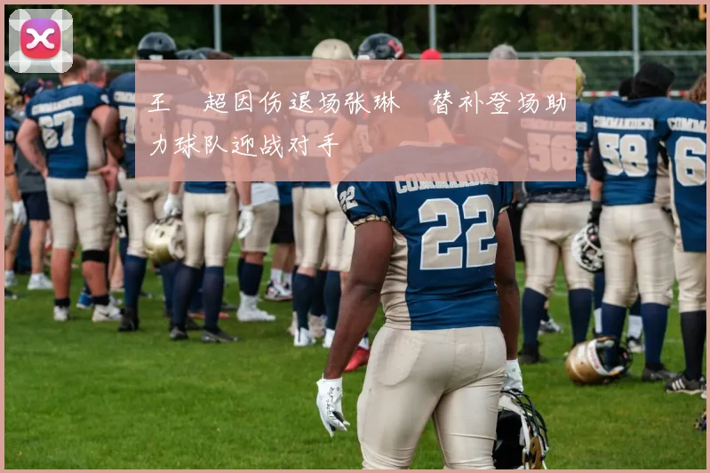 王燊超因伤退场张琳芃替补登场助力球队迎战对手