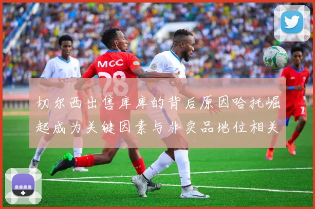 切尔西出售库库的背后原因哈托崛起成为关键因素与非卖品地位相关