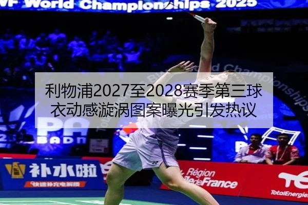利物浦2027至2028赛季第三球衣动感漩涡图案曝光引发热议